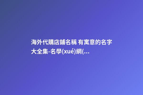 海外代購店鋪名稱 有寓意的名字大全集-名學(xué)網(wǎng)-第1張-店鋪起名-玄機(jī)派